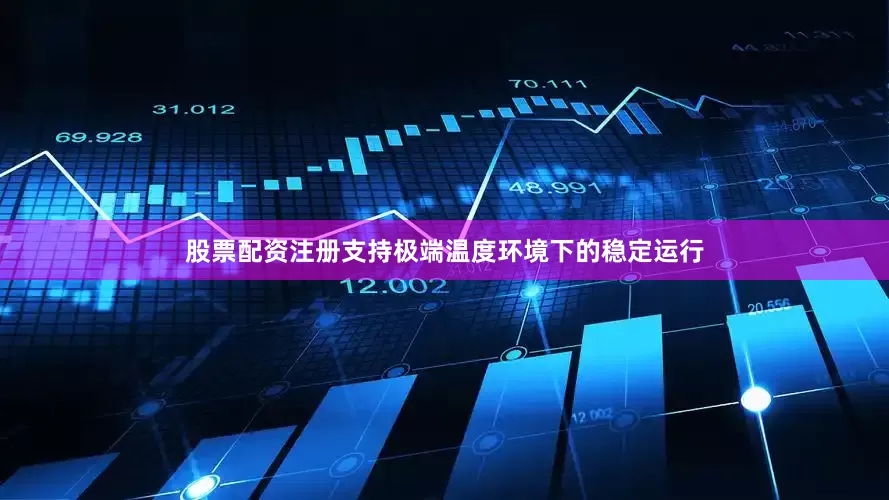 股票配资注册支持极端温度环境下的稳定运行