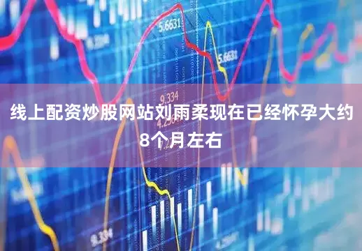 线上配资炒股网站刘雨柔现在已经怀孕大约8个月左右