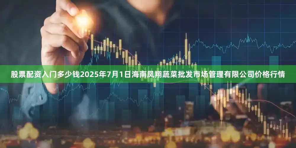 股票配资入门多少钱2025年7月1日海南凤翔蔬菜批发市场管理有限公司价格行情