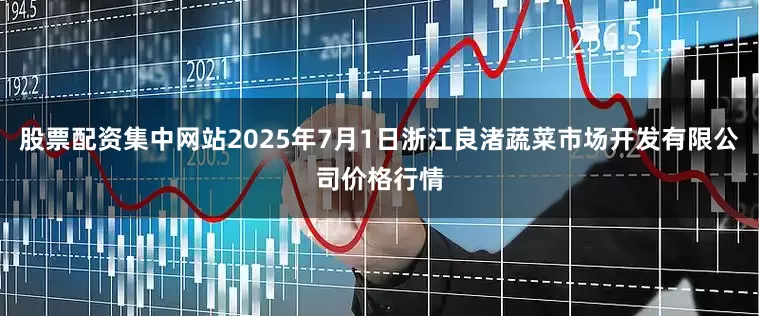 股票配资集中网站2025年7月1日浙江良渚蔬菜市场开发有限公司价格行情