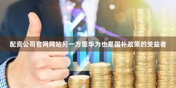 配资公司官网网站另一方面华为也是国补政策的受益者