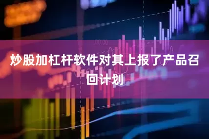 炒股加杠杆软件对其上报了产品召回计划