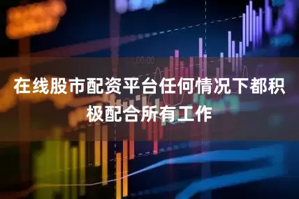在线股市配资平台任何情况下都积极配合所有工作