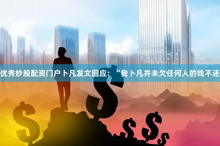 优秀炒股配资门户卜凡发文回应：“我卜凡并未欠任何人的钱不还