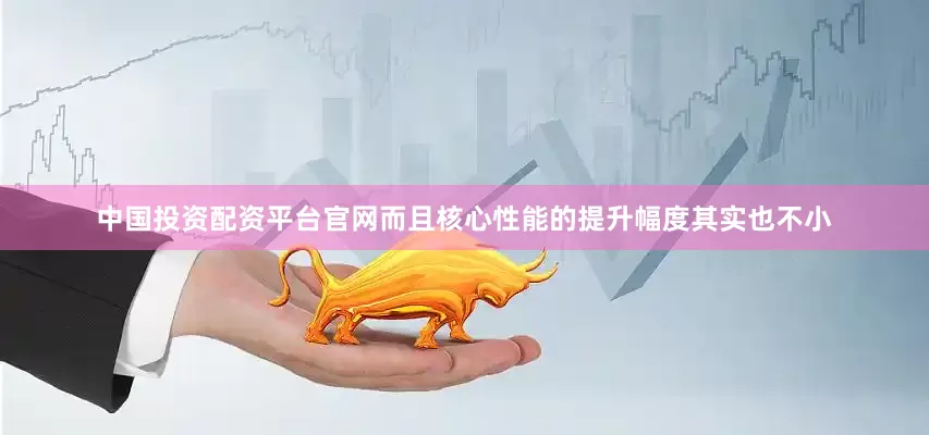中国投资配资平台官网而且核心性能的提升幅度其实也不小