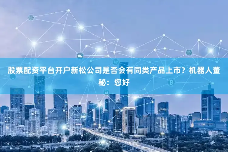 股票配资平台开户新松公司是否会有同类产品上市？机器人董秘：您好