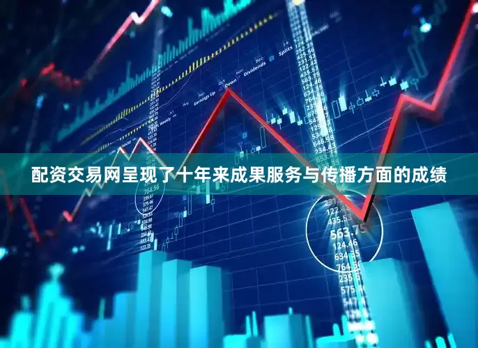 配资交易网呈现了十年来成果服务与传播方面的成绩