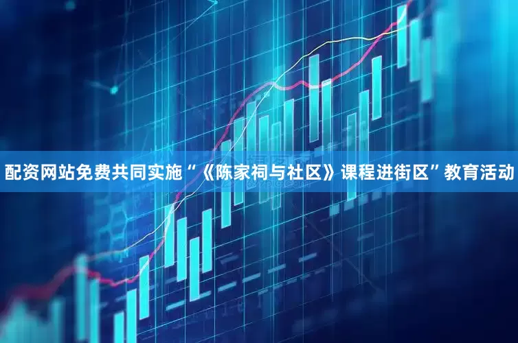 配资网站免费共同实施“《陈家祠与社区》课程进街区”教育活动