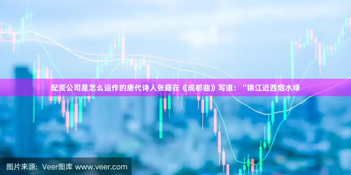 配资公司是怎么运作的唐代诗人张籍在《成都曲》写道：“锦江近西烟水绿