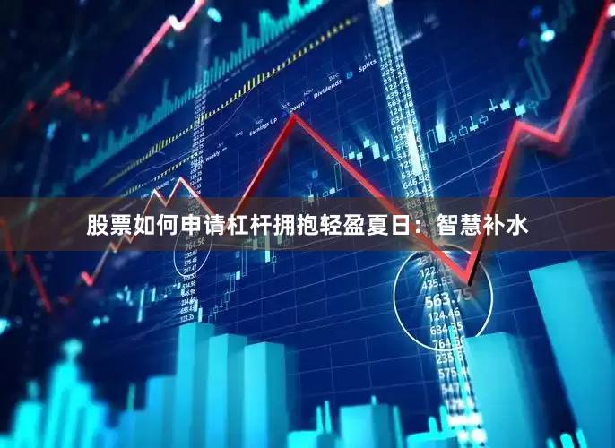 股票如何申请杠杆拥抱轻盈夏日：智慧补水