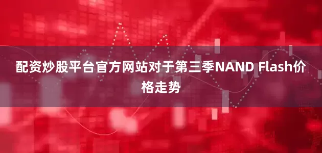 配资炒股平台官方网站对于第三季NAND Flash价格走势