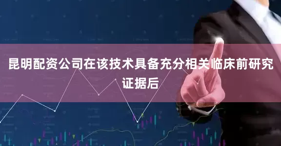 昆明配资公司在该技术具备充分相关临床前研究证据后