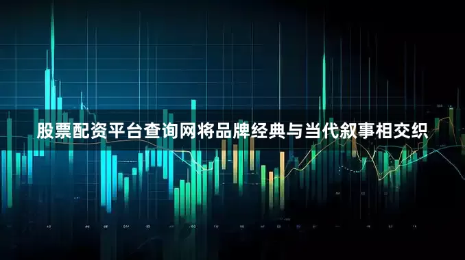 股票配资平台查询网将品牌经典与当代叙事相交织