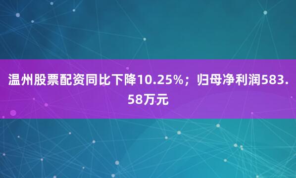 温州股票配资同比下降10.25%；归母净利润583.58万元