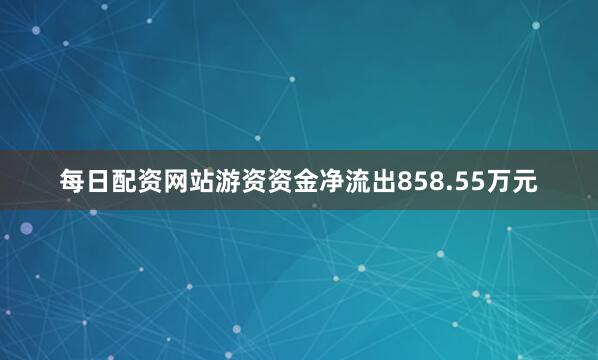 每日配资网站游资资金净流出858.55万元