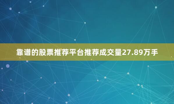靠谱的股票推荐平台推荐成交量27.89万手