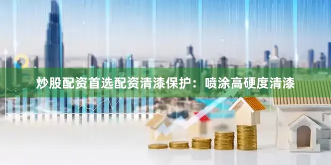 炒股配资首选配资清漆保护：喷涂高硬度清漆
