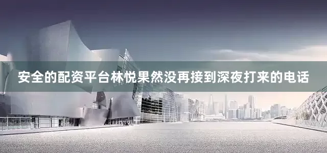 安全的配资平台林悦果然没再接到深夜打来的电话
