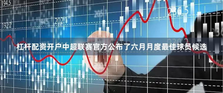 杠杆配资开户中超联赛官方公布了六月月度最佳球员候选