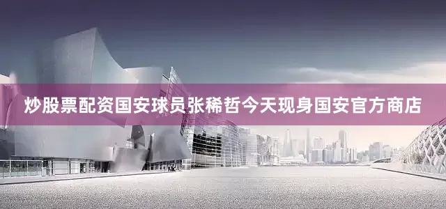 炒股票配资国安球员张稀哲今天现身国安官方商店