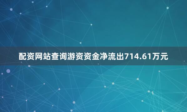 配资网站查询游资资金净流出714.61万元