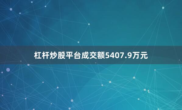 杠杆炒股平台成交额5407.9万元