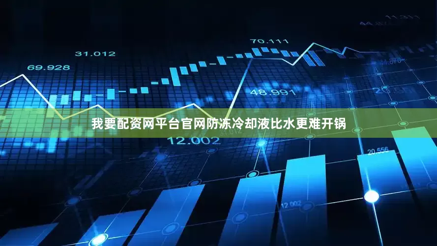 我要配资网平台官网防冻冷却液比水更难开锅