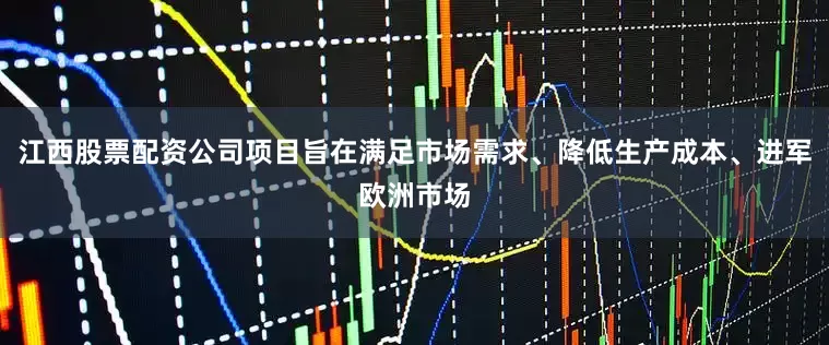 江西股票配资公司项目旨在满足市场需求、降低生产成本、进军欧洲市场