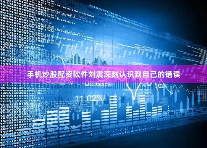 手机炒股配资软件刘震深刻认识到自己的错误