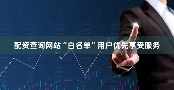 配资查询网站“白名单”用户优先享受服务