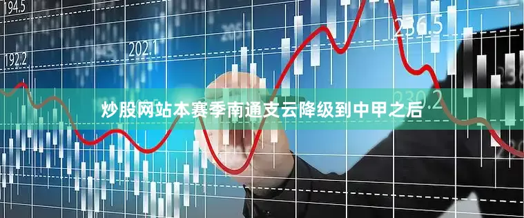 炒股网站本赛季南通支云降级到中甲之后