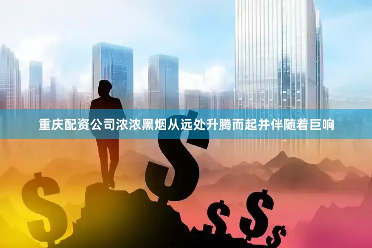 重庆配资公司浓浓黑烟从远处升腾而起并伴随着巨响