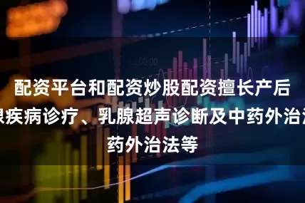 配资平台和配资炒股配资擅长产后乳腺疾病诊疗、乳腺超声诊断及中药外治法等