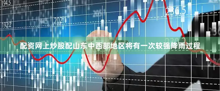 配资网上炒股配山东中西部地区将有一次较强降雨过程