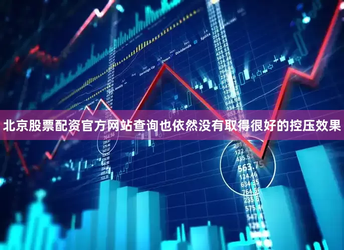 北京股票配资官方网站查询也依然没有取得很好的控压效果