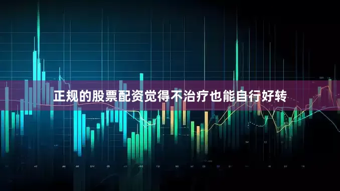 正规的股票配资觉得不治疗也能自行好转