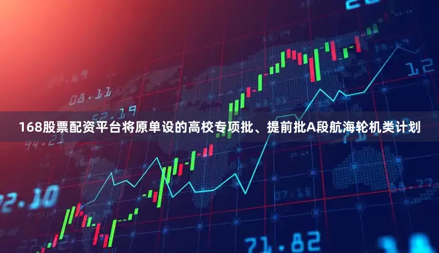 168股票配资平台将原单设的高校专项批、提前批A段航海轮机类计划