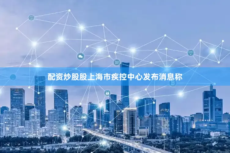 配资炒股股上海市疾控中心发布消息称
