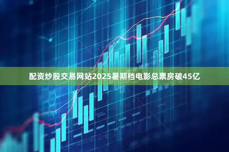配资炒股交易网站2025暑期档电影总票房破45亿