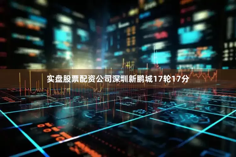 实盘股票配资公司深圳新鹏城17轮17分