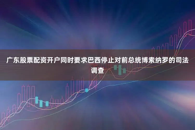 广东股票配资开户同时要求巴西停止对前总统博索纳罗的司法调查