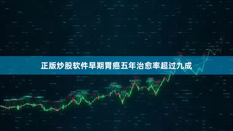 正版炒股软件早期胃癌五年治愈率超过九成