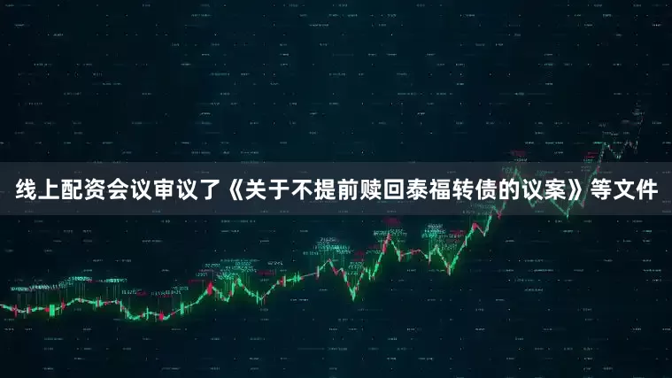 线上配资会议审议了《关于不提前赎回泰福转债的议案》等文件