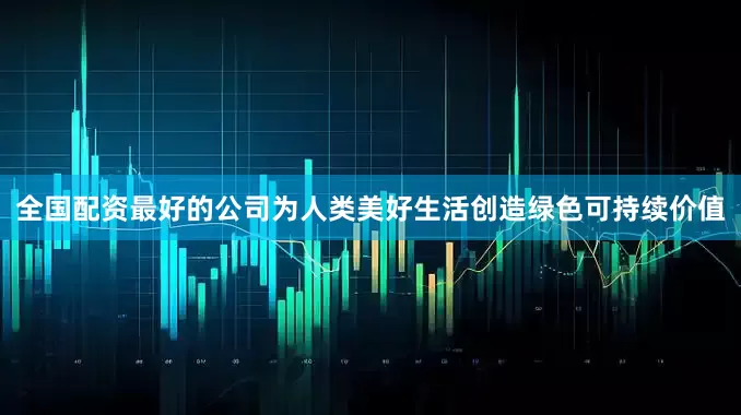 全国配资最好的公司为人类美好生活创造绿色可持续价值