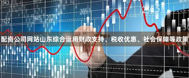 配资公司网站山东综合运用财政支持、税收优惠、社会保障等政策