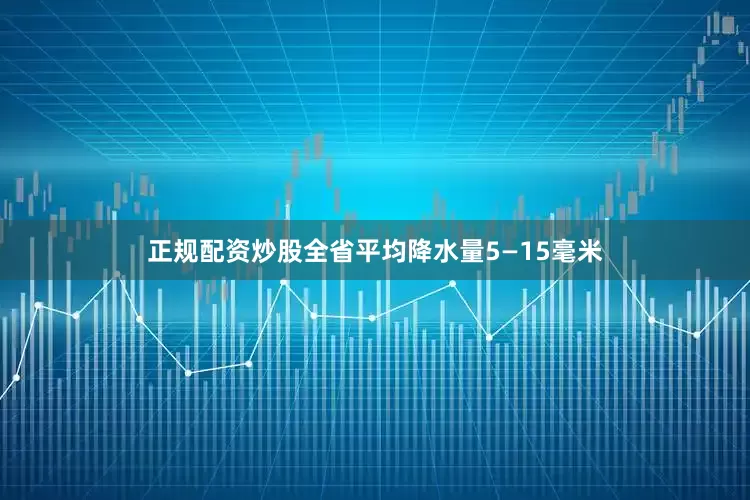 正规配资炒股全省平均降水量5—15毫米