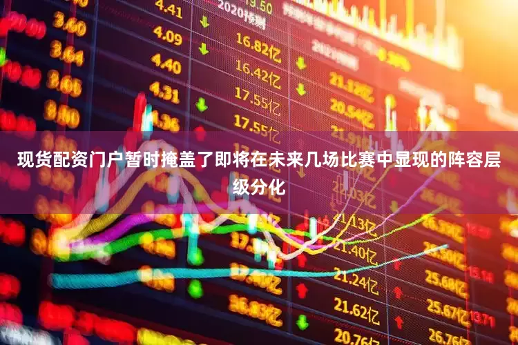 现货配资门户暂时掩盖了即将在未来几场比赛中显现的阵容层级分化