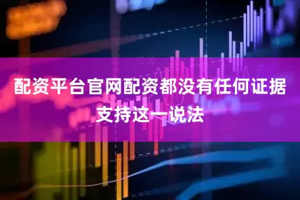 配资平台官网配资都没有任何证据支持这一说法
