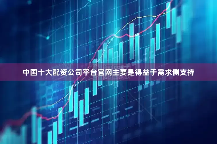 中国十大配资公司平台官网主要是得益于需求侧支持