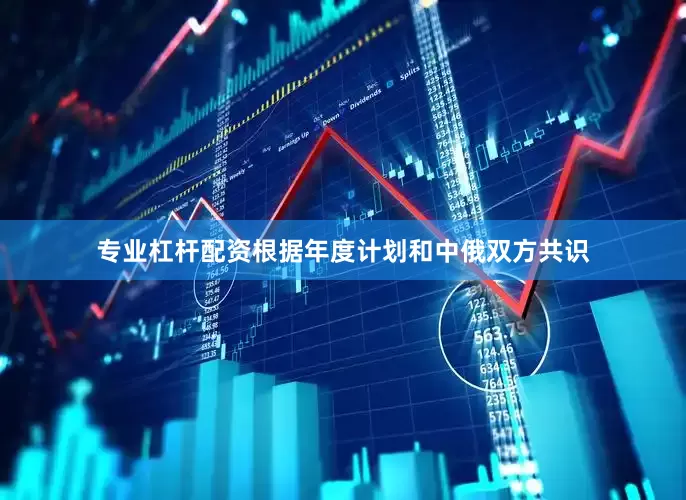 专业杠杆配资根据年度计划和中俄双方共识